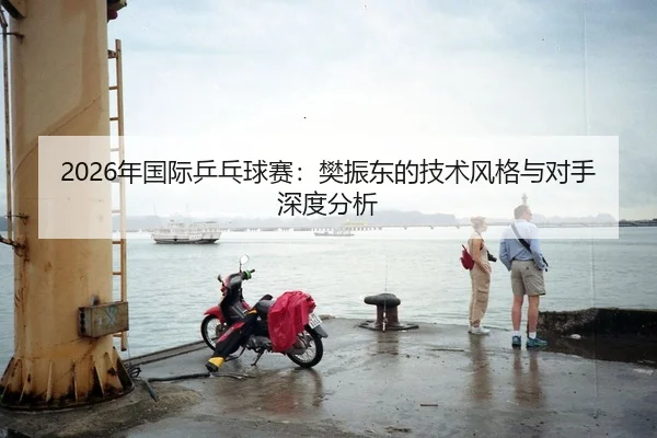 2026年国际乒乓球赛：樊振东的技术风格与对手深度分析