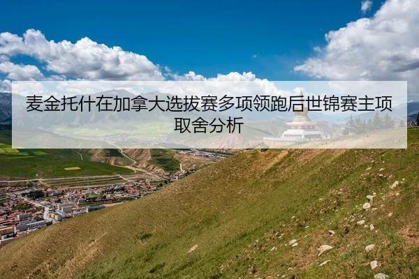麦金托什在加拿大选拔赛多项领跑后世锦赛主项取舍分析