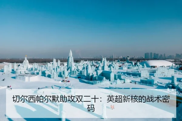 切尔西帕尔默助攻双二十：英超新核的战术密码