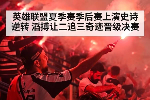 英雄联盟夏季赛季后赛上演史诗逆转 滔搏让二追三奇迹晋级决赛