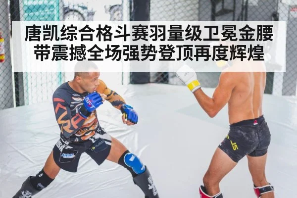 唐凯综合格斗赛羽量级卫冕金腰带震撼全场强势登顶再度辉煌