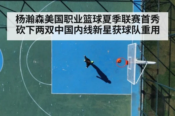 杨瀚森美国职业篮球夏季联赛首秀砍下两双中国内线新星获球队重用
