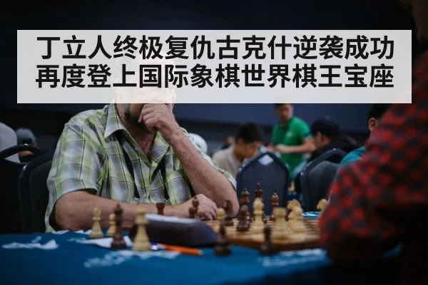 丁立人终极复仇古克什逆袭成功再度登上国际象棋世界棋王宝座