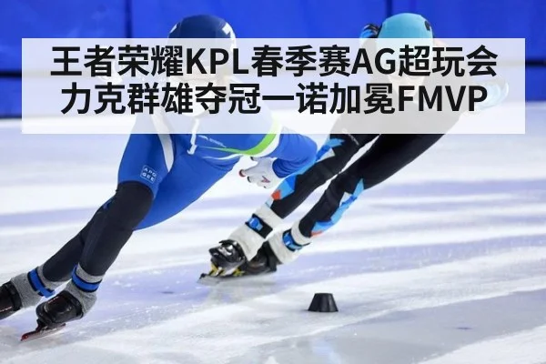 王者荣耀KPL春季赛AG超玩会力克群雄夺冠一诺加冕FMVP