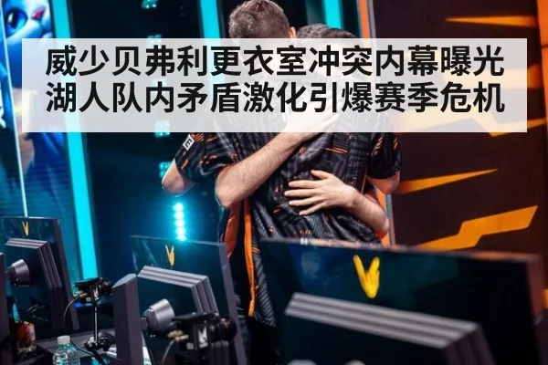 威少贝弗利更衣室冲突内幕曝光 湖人队内矛盾激化引爆赛季危机